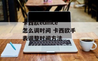 卡西欧edifice怎么调时间 卡西欧手表调整时间方法