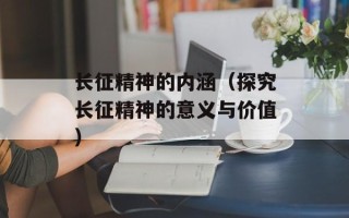 长征精神的内涵（探究长征精神的意义与价值）