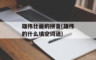 雄伟壮丽的拼音(雄伟的什么填空词语)