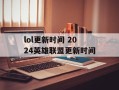 lol更新时间 2024英雄联盟更新时间