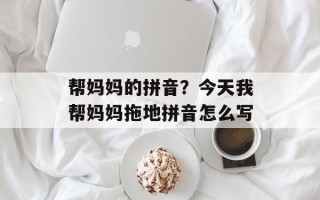 帮妈妈的拼音？今天我帮妈妈拖地拼音怎么写