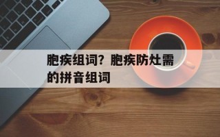 胞疾组词？胞疾防灶需的拼音组词