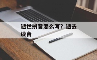 逝世拼音怎么写？逝去读音