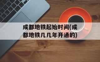 成都地铁起始时间(成都地铁几几年开通的)