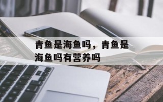 青鱼是海鱼吗，青鱼是海鱼吗有营养吗