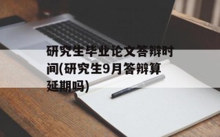 研究生毕业论文答辩时间(研究生9月答辩算延期吗)