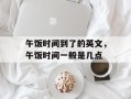 午饭时间到了的英文，午饭时间一般是几点