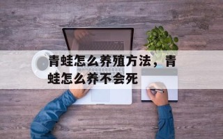 青蛙怎么养殖方法，青蛙怎么养不会死