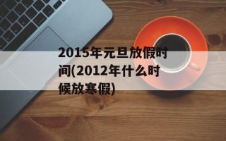 2015年元旦放假时间(2012年什么时候放寒假)