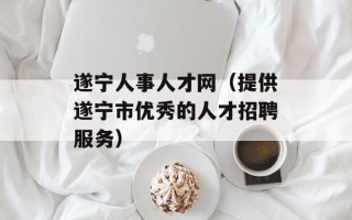 遂宁人事人才网（提供遂宁市优秀的人才招聘服务）