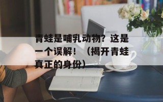 青蛙是哺乳动物？这是一个误解！（揭开青蛙真正的身份）