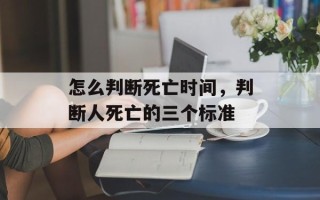 怎么判断死亡时间，判断人死亡的三个标准