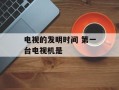 电视的发明时间 第一台电视机是