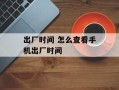 出厂时间 怎么查看手机出厂时间