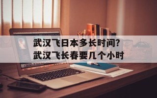 武汉飞日本多长时间？武汉飞长春要几个小时