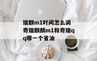 瑞麒m1时间怎么调 奇瑞麒麟m1和奇瑞qq哪一个省油