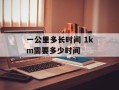 一公里多长时间 1km需要多少时间