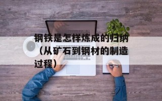 钢铁是怎样炼成的归纳（从矿石到钢材的制造过程）