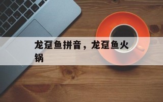 龙趸鱼拼音，龙趸鱼火锅