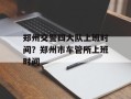 郑州交警四大队上班时间？郑州市车管所上班时间