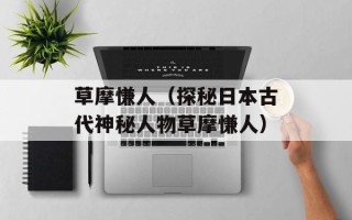 草摩慊人（探秘日本古代神秘人物草摩慊人）