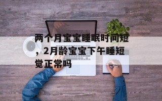 两个月宝宝睡眠时间短，2月龄宝宝下午睡短觉正常吗