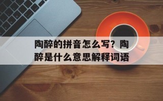陶醉的拼音怎么写？陶醉是什么意思解释词语