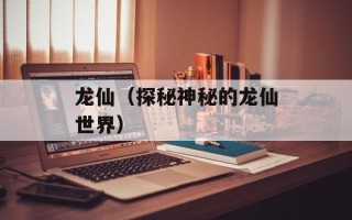 龙仙（探秘神秘的龙仙世界）
