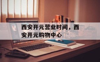 西安开元营业时间，西安开元购物中心