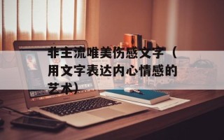 非主流唯美伤感文字（用文字表达内心情感的艺术）