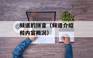 频道的拼音（频道介绍和内容概况）