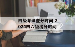 四级考试查分时间 2024四六级出分时间