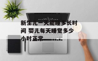 新生儿一天能睡多长时间 婴儿每天睡觉多少小时正常