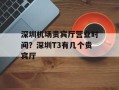 深圳机场贵宾厅营业时间？深圳T3有几个贵宾厅