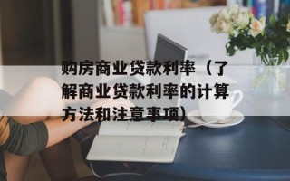 购房商业贷款利率（了解商业贷款利率的计算方法和注意事项）
