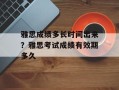 雅思成绩多长时间出来？雅思考试成绩有效期多久