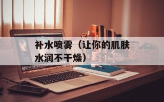 补水喷雾（让你的肌肤水润不干燥）