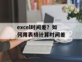 excel时间差？如何用表格计算时间差