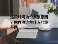这段时间油价暴涨原因，国内油价为什么只涨不跌
