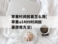 苹果时间胶囊怎么用(苹果a1409时间胶囊使用方法)