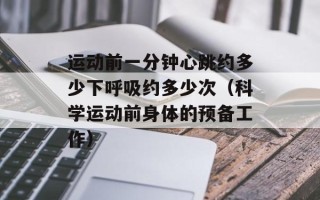 运动前一分钟心跳约多少下呼吸约多少次（科学运动前身体的预备工作）