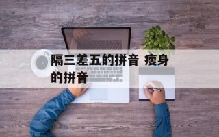 隔三差五的拼音 瘦身的拼音