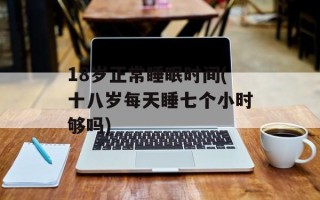 18岁正常睡眠时间(十八岁每天睡七个小时够吗)