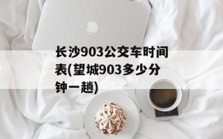 长沙903公交车时间表(望城903多少分钟一趟)