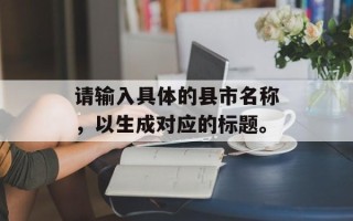 请输入具体的县市名称，以生成对应的标题。