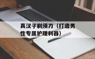 真汉子剃须刀（打造男性专属护理利器）