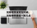 沈阳地铁末班车时间，沈阳地铁最后一班几点