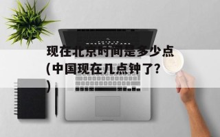 现在北京时间是多少点(中国现在几点钟了？)