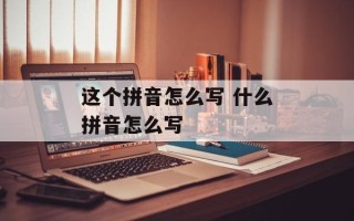 这个拼音怎么写 什么拼音怎么写