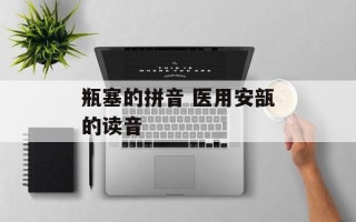 瓶塞的拼音 医用安瓿的读音